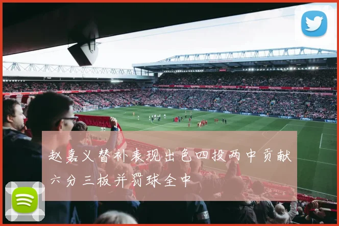 赵嘉义替补表现出色四投两中贡献六分三板并罚球全中